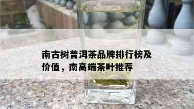 南古树普洱茶品牌排行榜及价值，南高端茶叶推荐