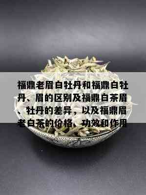 福鼎老眉白牡丹和福鼎白牡丹、眉的区别及福鼎白茶眉、牡丹的差异，以及福鼎眉老白茶的价格、功效和作用