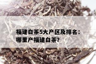 福建白茶5大产区及排名：哪里产福建白茶？