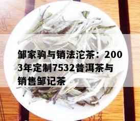 邹家驹与销法沱茶：2003年定制7532普洱茶与销售邹记茶