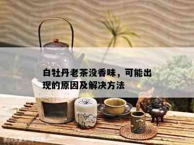 白牡丹老茶没香味，可能出现的原因及解决方法