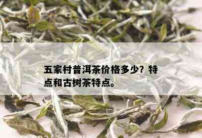 五家村普洱茶价格多少？特点和古树茶特点。