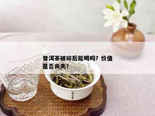 普洱茶破碎后能喝吗？价值是否丧失？