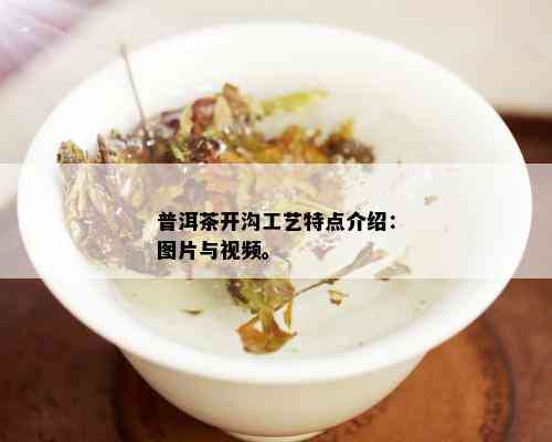 普洱茶开沟工艺特点介绍：图片与视频。