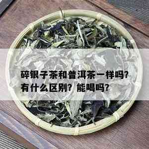 碎银子茶和普洱茶一样吗？有什么区别？能喝吗？