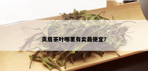 贡眉茶叶哪里有卖更便宜？