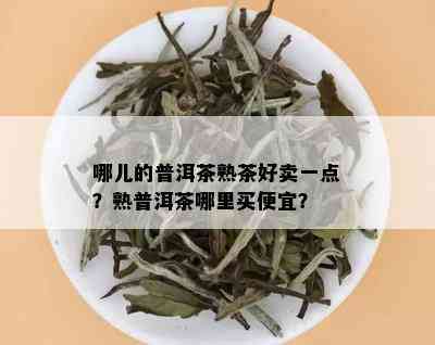 哪儿的普洱茶熟茶好卖一点？熟普洱茶哪里买便宜？