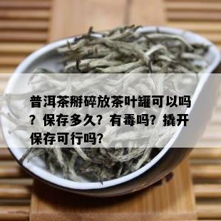 普洱茶掰碎放茶叶罐可以吗？保存多久？有吗？撬开保存可行吗？