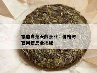 福鼎白茶天鼎茶业：价格与官网信息全揭秘