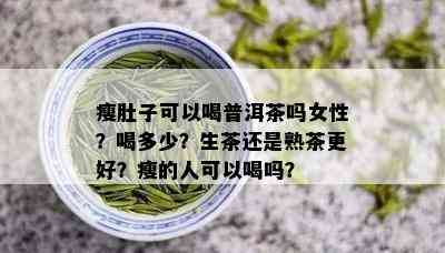 瘦肚子可以喝普洱茶吗女性？喝多少？生茶还是熟茶更好？瘦的人可以喝吗？