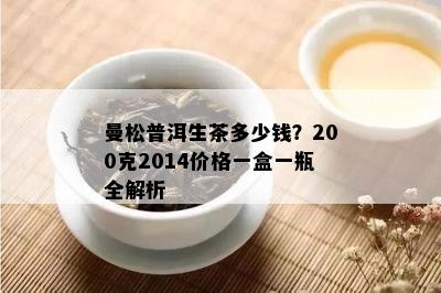 曼松普洱生茶多少钱？200克2014价格一盒一瓶全解析