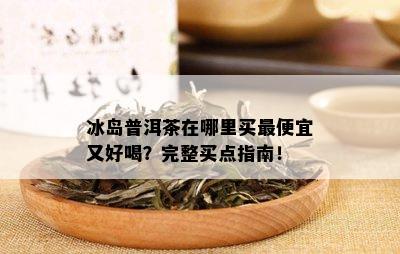 冰岛普洱茶在哪里买更便宜又好喝？完整买点指南！