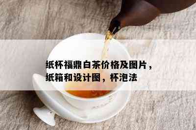 纸杯福鼎白茶价格及图片，纸箱和设计图，杯泡法