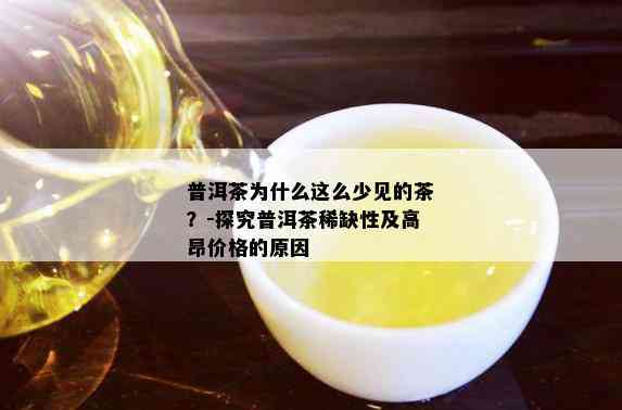 普洱茶为什么这么少见的茶？-探究普洱茶稀缺性及高昂价格的原因