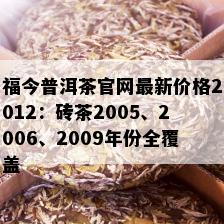 福今普洱茶官网最新价格2012：砖茶2005、2006、2009年份全覆盖