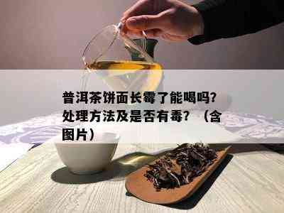 普洱茶饼面长霉了能喝吗？处理方法及是否有？（含图片）