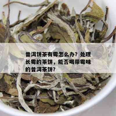 普洱饼茶有霉怎么办？处理长霉的茶饼，能否喝带霉味的普洱茶饼？