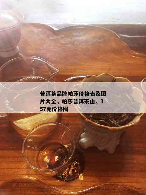 普洱茶品牌帕莎价格表及图片大全，帕莎普洱茶山，357克价格图