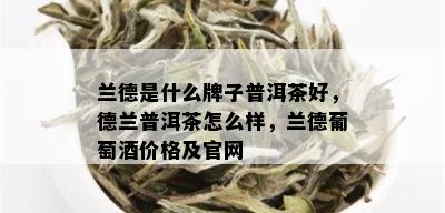 兰德是什么牌子普洱茶好，德兰普洱茶怎么样，兰德葡萄价格及官网