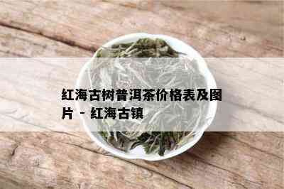 红海古树普洱茶价格表及图片 - 红海古镇