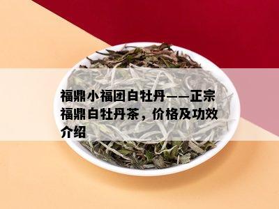 福鼎小福团白牡丹——正宗福鼎白牡丹茶，价格及功效介绍