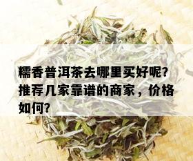 糯香普洱茶去哪里买好呢？推荐几家靠谱的商家，价格如何？