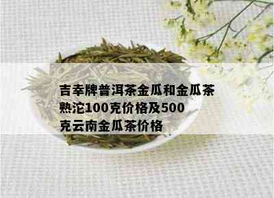 吉幸牌普洱茶金瓜和金瓜茶熟沱100克价格及500克云南金瓜茶价格