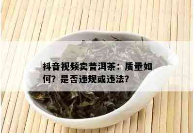 抖音视频卖普洱茶：质量如何？是否违规或违法？