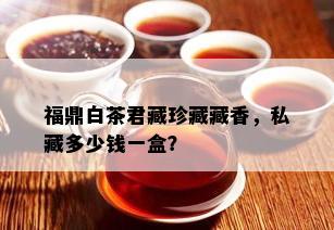 福鼎白茶君藏珍藏藏香，私藏多少钱一盒？