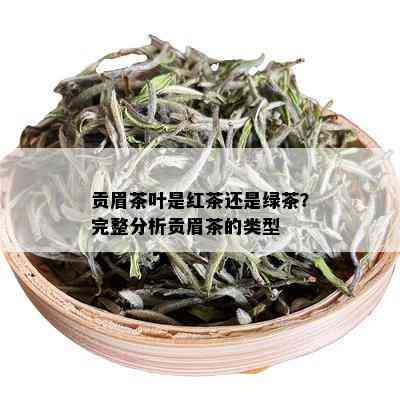 贡眉茶叶是红茶还是绿茶？完整分析贡眉茶的类型