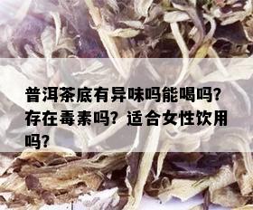 普洱茶底有异味吗能喝吗？存在素吗？适合女性饮用吗？