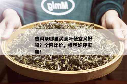 普洱茶哪里买茶叶便宜又好喝？全网比价，推荐好评实测！