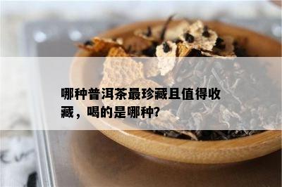 哪种普洱茶最珍藏且值得收藏，喝的是哪种？