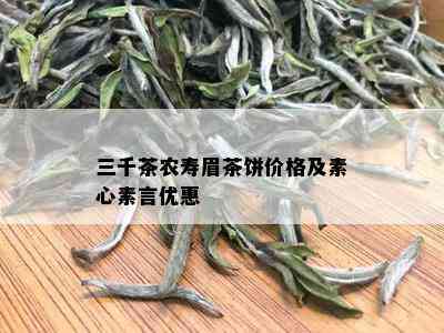 三千茶农寿眉茶饼价格及素心素言优惠