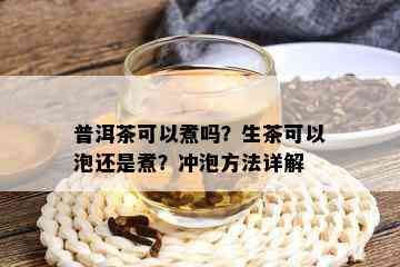 普洱茶可以煮吗？生茶可以泡还是煮？冲泡方法详解