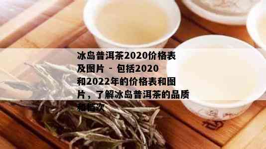 冰岛普洱茶2020价格表及图片 - 包括2020和2022年的价格表和图片，了解冰岛普洱茶的品质和档次