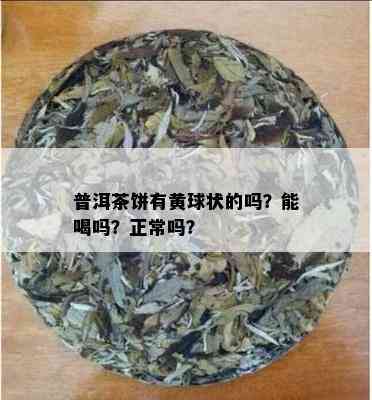 普洱茶饼有黄球状的吗？能喝吗？正常吗？