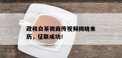 政和白茶微商传视频揭晓来历，征联成功！