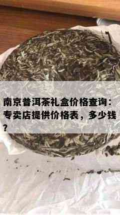 南京普洱茶礼盒价格查询：专卖店提供价格表，多少钱？