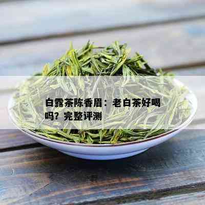 白露茶陈香眉：老白茶好喝吗？完整评测