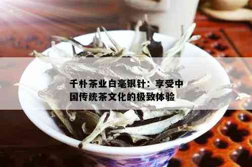 千朴茶业白毫银针：享受中国传统茶文化的极致体验