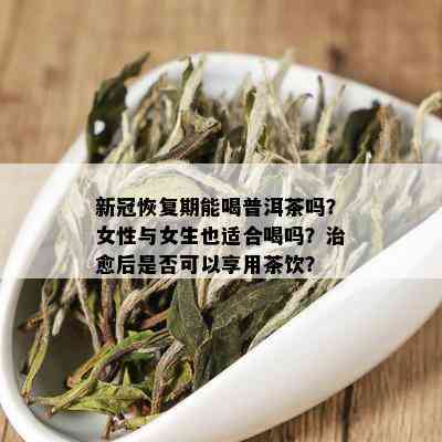 新冠恢复期能喝普洱茶吗？女性与女生也适合喝吗？治愈后是否可以享用茶饮？