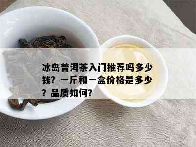 冰岛普洱茶入门推荐吗多少钱？一斤和一盒价格是多少？品质如何？