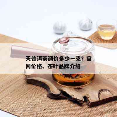 天普洱茶调价多少一克？官网价格、茶叶品牌介绍