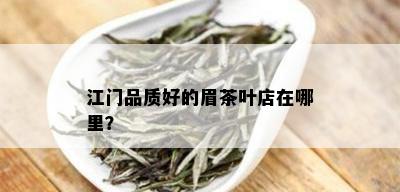 江门品质好的眉茶叶店在哪里？