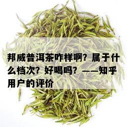 邦威普洱茶咋样啊？属于什么档次？好喝吗？——知乎用户的评价