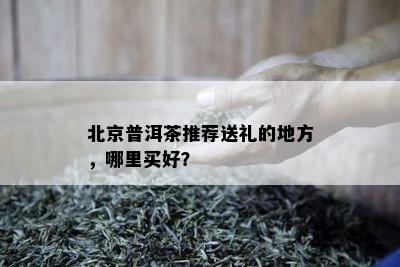 北京普洱茶推荐送礼的地方，哪里买好？