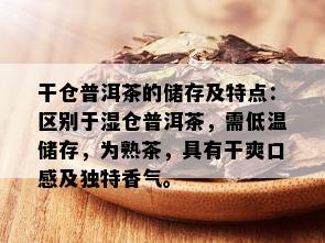 干仓普洱茶的储存及特点：区别于湿仓普洱茶，需低温储存，为熟茶，具有干爽口感及独特香气。