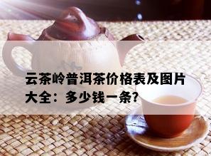 云茶岭普洱茶价格表及图片大全：多少钱一条？