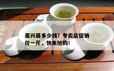 嘉兴眉多少钱？专卖店促销价一斤，快来抢购！